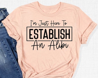 I'm Just Here To Establish An Alibi Shirt, Alibi T-Shirt, Funny Crime Tee, Sarcastic Shirt, True Crime Shirt, Murderino Apparel, Sassy Gifts