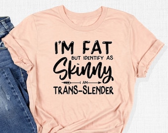 I'm Fat But Identify As Skinny Trans Slender Shirt, Sarcastic Saying Tee, Positive Quotes Gift, Self Lover Tee, Funny Fat Tee, Offensive Tee