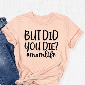 But Did You Die Shirt, Tired Mom Shirt, Funny Shirt, Women&#39;s Shirt, Cute Mom Shirt, Mother&#39;s Day Gift, Mom Life Shirt, Sarcasm Gift for Mom
