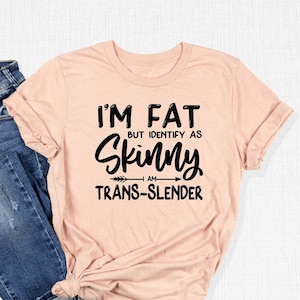 I'm Fat But Identify As Skinny Trans Slender Shirt, Sarcastic Saying Tee, Positive Quotes Gift, Self Lover Tee, Funny Fat Tee, Offensive Tee