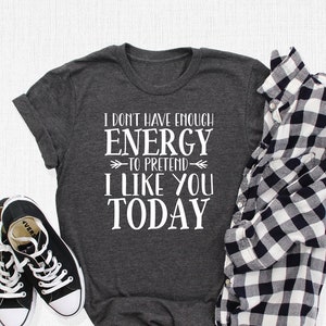 I Don&#39;t Have Enough Energy To Pretend I Like You Today T-Shirt, Funny Sarcastic Tee, Sarcasm Outfit, Cute Humorous Gifts, Sassy Mood T-Shirt