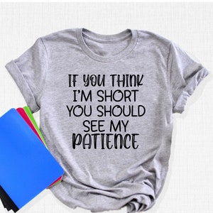 If You Think I&#39;m Short You Should See My Patience Shirt, Funny Shirt, Sarcasm Shirt, Girlfriend Shirt, Funny Quote Shirt, Sassy Women Shirts