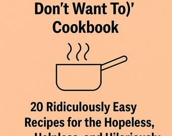 The “I Can’t Cook (and Honestly, I Don’t Want To)” Cookbook