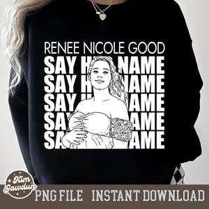 May include: Black sweatshirt with a white graphic featuring the text "RENEE NICOLE GOOD" and "SAY HER NAME" repeated vertically. A line drawing of a woman is in the center. The bottom of the image reads "PNG FILE INSTANT DOWNLOAD".