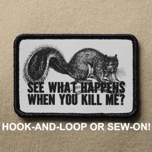 May include: A black and white embroidered patch featuring a squirrel with the text "SEE WHAT HAPPENS WHEN YOU KILL ME?"  The patch is on a white background with a black border.  The text "HOOK-AND-LOOP OR SEW-ON!" is printed below the patch.