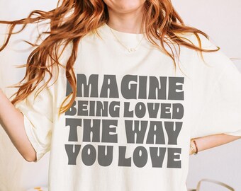 Imagine Being Loved Shirt | Comfort Colors Quote Tee | Meaningful Aesthetic Shirt | Positive Graphic Tee | Sentimental Unisex T Shirt