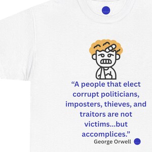 May include: White t-shirt featuring a cartoon illustration of a person with a bandage on their head. The shirt displays a quote by George Orwell: "A people that elect corrupt politicians...are not victims...but accomplices."