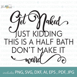 May include: Black and white text graphic that reads "Get Naked Just Kidding This Is A Half Bath Don't Make It Weird" with the words "Get Naked" in a large, cursive font. The text "includes PNG, SVG, DXF, AI, EPS, PDF, JPG" is at the bottom of the image.