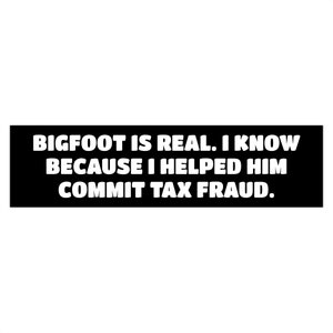 Bigfoot Sasquatch Is Real Because I Helped Him Commit Tax Fraud Funny Novelty Bumper Sticker