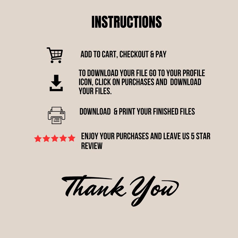 May include: A beige graphic with black text and icons providing instructions. The text includes steps for purchasing, downloading, and printing files, along with a request to leave a 5-star review. The words "Thank You" are written in cursive.
