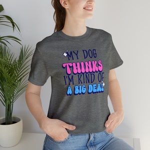 My Dog Thinks I&#39;m Kind Of a Big Deal T-Shirt