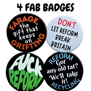May include: A set of four round badges with political slogans. One black badge reads "FARAGE, the gift that keeps on GRIFTING" in orange and white. Another white badge says "DON'T LET REFORM BREAK BRITAIN" in red and black. The third badge says "FUCK REFORM" in green and white. The fourth badge says "REFORM Got any old tat? We'll take it! RECYCLING" in blue and white.