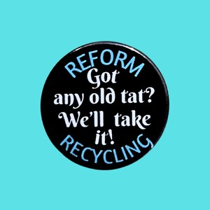 May include: A black button with the words "REFORM" and "RECYCLING" in blue, and "Got any old tat? We'll take it!" in white. The button is set against a light blue background.
