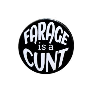 May include: A circular black badge featuring the white text "FARAGE is a CUNT". The text is in a bold, sans-serif font. The badge is set against a white background, emphasizing the contrast between the black badge and the white text.
