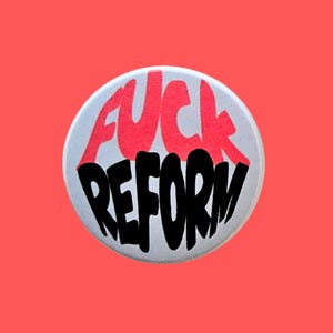 May include: A circular badge with the words "FUCK REFORM" in red and black lettering. The badge has a light grey background and is set against a bright red background.