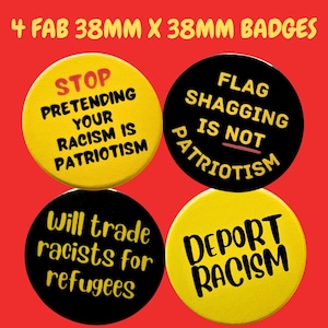 May include: Four 38mm diameter badges with anti-racism slogans. One yellow badge reads "STOP PRETENDING YOUR RACISM IS PATRIOTISM." Another says "FLAG SHAGGING IS NOT PATRIOTISM." A third says "Will trade racists for refugees." The fourth says "DEPORT RACISM."