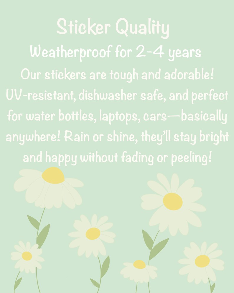 May include: A light green background with white text that reads "Sticker Quality Weatherproof for 2-4 years Our stickers are tough and adorable! UV-resistant, dishwasher safe, and perfect for water bottles, laptops, cars-basically anywhere! Rain or shine, they'll stay bright and happy without fading or peeling!"  There are white daisies with yellow centers on the bottom of the image.