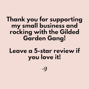 May include: Thank you for supporting my small business and rocking with the Gilded Garden Gang! Leave a 5-star review if you love it! -g