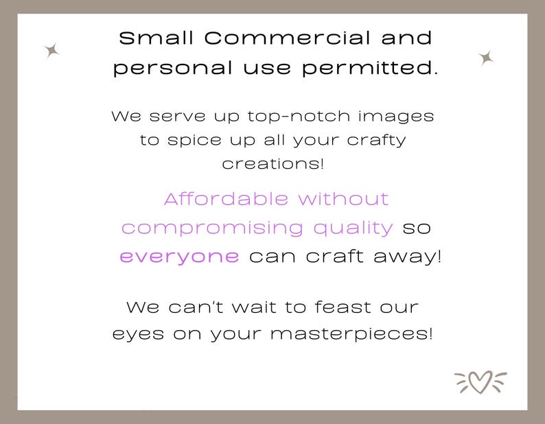 May include: Text on a beige background with a star on each side. The text reads "Small Commercial and personal use permitted. We serve up top-notch images to spice up all your crafty creations! Affordable without compromising quality so everyone can craft away! We can't wait to feast our eyes on your masterpieces!" with a heart symbol at the bottom.