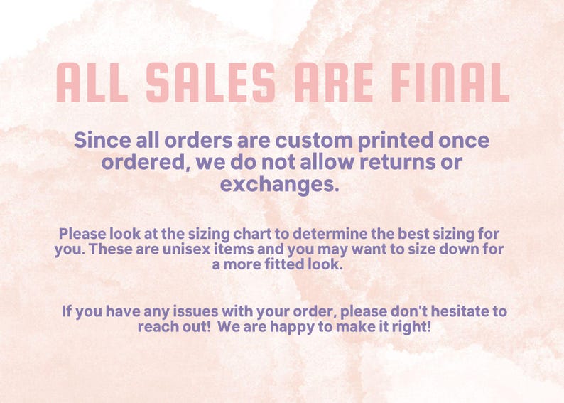 May include: A pink and white watercolor background with text that reads "ALL SALES ARE FINAL". The text continues with information about custom printed orders, returns, exchanges, sizing, and customer service.