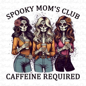 May include: Three skeleton women with sugar skull makeup, wearing jeans and sweaters, holding coffee cups. The text "Spooky Mom's Club" is above them and "Caffeine Required" is below them.