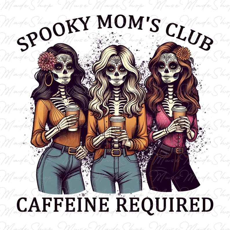 May include: Three skeleton women with sugar skull makeup, wearing jeans and sweaters, holding coffee cups. The text "Spooky Mom's Club" is above them and "Caffeine Required" is below them.