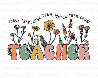Teacher Boho Flowers Png, Teach Them Love Them Watch Them Grow Png, Custom Teacher Png, Teacher Appreciation, Spring Boho Wildflowers Png