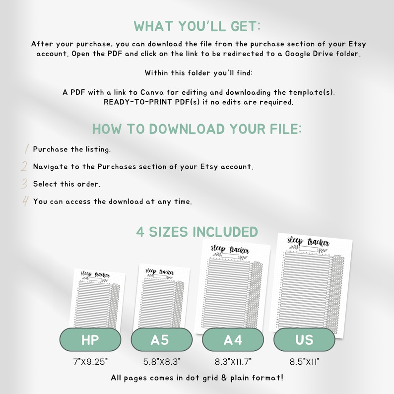 May include: Printable sleep tracker in four sizes: HP (7 x 9.25 inches), A5 (5.8 x 8.3 inches), A4 (8.3 x 11.7 inches), and US (8.5 x 11 inches). All pages come in dot grid and plain format.