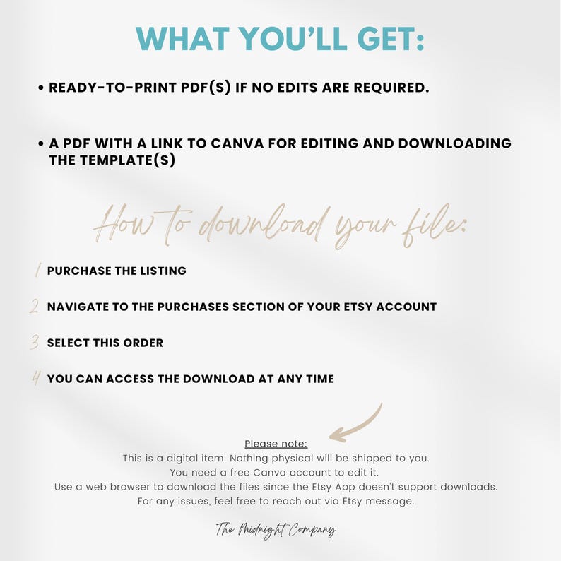 May include: A white background with black text explaining how to download a digital product purchased on Etsy. The text includes the steps: Purchase the listing, Navigate to the purchases section of your Etsy account, Select this order, You can access the download at any time. The text also includes a note that this is a digital item and nothing physical will be shipped. It also states that a free Canva account is needed to edit the digital product and that a web browser is needed to download the files because the Etsy app does not support downloads. The text ends with a message to contact the seller via Etsy message for any issues. The text is followed by the company name, The Midnight Company.