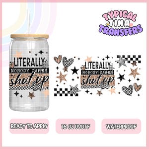 May include: A clear glass can-shaped tumbler with a bamboo lid and a straw. The tumbler is decorated with the words "LITERALLY NOBODY CARES shut up" in a mix of fonts and patterns, including stars, hearts, and a checkered design. The tumbler is 16 oz.