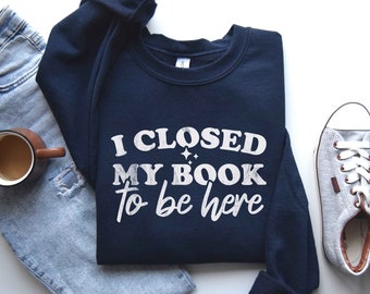 Book Lover Sweatshirt, I Closed My Book To Be Here Sweatshirt, Bookworm Shirt, Gift For Her, Book Crewneck, Sarcastic T-Shirt, Teacher Gifts