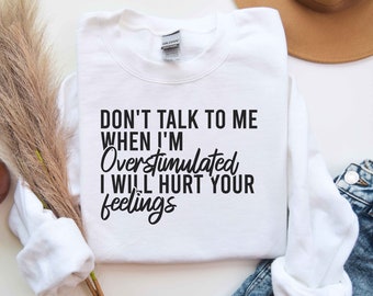 Don&#39;t Talk To Me When I&#39;m Overstimulated I Will Hurt Your Feelings Sweatshirt, Gift For Her, Funny Saying Shirt, Women&#39;s Sweatshirts, Humor