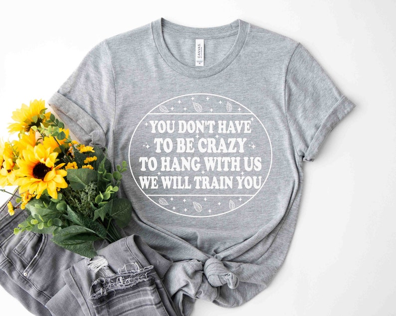 Funny Shirt, You Don't Have to Be Crazy to Hang Out With Us Shirt