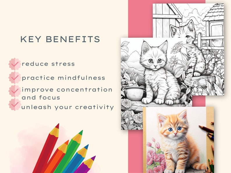 May include: Key benefits of coloring: reduce stress, practice mindfulness, improve concentration and focus, unleash your creativity.  Four images of cute kittens, two are black and white coloring pages, one is a colored image of a kitten, and one is a partially colored image of a kitten.  A set of colored pencils are shown in the bottom left corner.