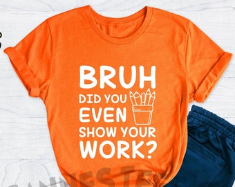 Bruh Did You Even Show Your Work Shirt, Funny Math Teacher Shirt, Teacher Life Shirt, Teacher Appreciation, Gift For Teacher