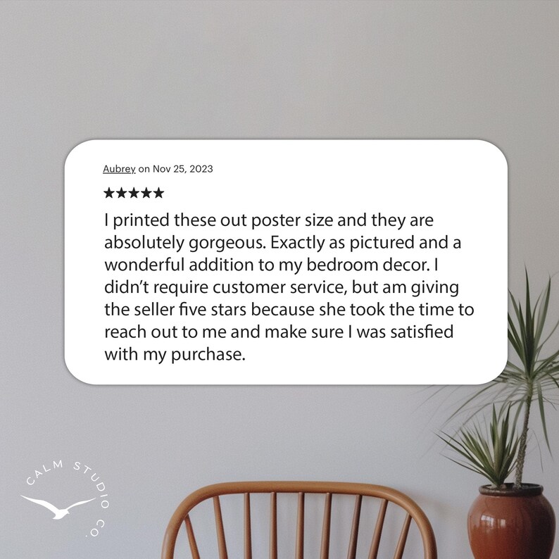 May include: A white, rounded rectangle with text, a five-star rating, and the name "Aubrey." The text reads, "I printed these out poster size and they are absolutely gorgeous..." A logo for "Calm Studio Co." is in the lower left.