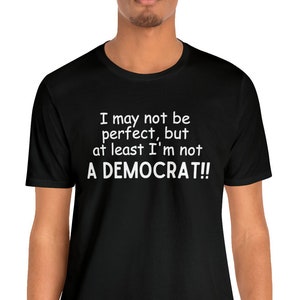 I may not be perfect but at least I&#39;m not a democrat, political tee, republican shirt, conservative shirt, anti democrat, pro republican tee