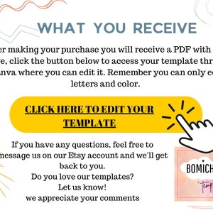 May include: A yellow button with the text "CLICK HERE TO EDIT YOUR TEMPLATE" and a white arrow pointing to the right. The text "WHAT YOU RECEIVE" is above the button. The text "If you have any questions, feel free to message us on our Etsy account and we'll get back to you. Do you love our templates? Let us know! We appreciate your comments." is below the button. A pink and white logo with the text "BOMICHI Templates" is in the lower right corner.