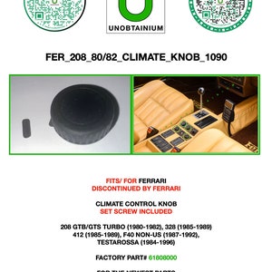 May include: A black climate control knob for a Ferrari 208, 328, 412, or Testarossa. The knob is labeled "FER_208_80/82_CLIMATE_KNOB_1090". The knob is a replacement part for classic Ferrari models.  The text "FITS/FOR FERRARI DISCONTINUED BY FERRARI CLIMATE CONTROL KNOB SET SCREW INCLUDED 208 GTB/GTS TURBO (1980-1982), 328 (1985-1989) 412 (1985-1989), F40 NON-US (1987-1992), TESTAROSSA (1984-1996) FACTORY PART# 61808000 FOR THE NEWEST PARTS FOLLOW US ON SOCIAL MEDIA WE OFFER THE HARD TO FIND PARTS WITHOUT THE HARD TO FIND PRICES. REPRODUCTIONS WITH PRODUCTION QUALITY" is also visible in the image.