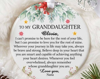 May include: A round white ceramic ornament featuring a white ribbon hanger. The design includes watercolor greenery, red berries, and small stars. It is printed with the text: TO MY GRANDDAUGHTER Olivia, I can't promise to be here for the rest of your life, but I can promise to love you for the rest of mine. Wherever your journey in life may take you, always be brave and strong. Believe deep in your heart that you are smart and capable of achieving anything your heart desires. Whenever you feel overwhelmed, always remember whose granddaughter you are. Love you, Nana.