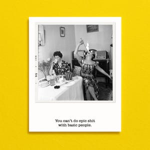 May include: Black and white photograph of two women at a table. One woman drinks from a glass, the other appears to be eating fire. The text "You can't do epic shit with basic people" is at the bottom.
