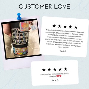 May include: Five star review with text that reads "My cousin loved her sticker! And the seller is such an awesome gal. She messaged me to thank me for my order and when I told her my cousin has an autoimmune disease she told me about how she started her shop and threw in an extra sticker for my cousin. Shipped everything quickly. Loved my experience with the shop and owner and my cousin loves her gift! Kacie E."  A second five star review with text that reads "A more perfect sticker does not exist!!! Thank you. Kacie E."