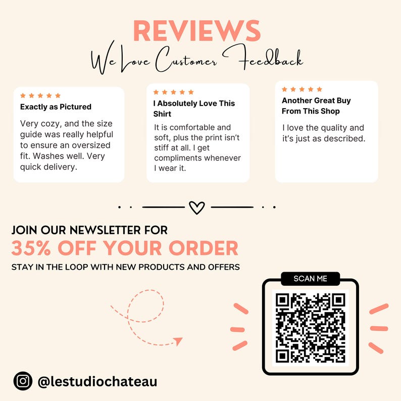 Może przedstawiać: Grafika z tekstem "REVIEWS" i "We Love Customer Feedback". Wyświetlane są trzy recenzje klient&oacute;w z pięciogwiazdkowymi ocenami. Tekst "JOIN OUR NEWSLETTER FOR 35% OFF YOUR ORDER" jest wyświetlany pogrubioną czcionką. Tekst "STAY IN THE LOOP WITH NEW PRODUCTS AND OFFERS" jest wyświetlany poniżej. Wyświetlany jest kod QR z tekstem "SCAN ME". Tekst "@lestudiochateau" jest wyświetlany pod kodem QR.