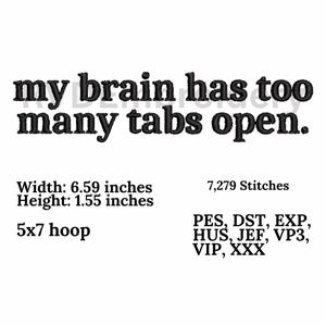 Puede incluir: Diseño de bordado en blanco y negro para un aro de 5x7, con el texto "my brain has too many tabs open." El diseño tiene 6,59 pulgadas de ancho y 1,55 pulgadas de alto. Incluye 7.279 puntadas y es compatible con los formatos de archivo PES, DST, EXP, HUS, JEF, VP3, VIP y XXX.