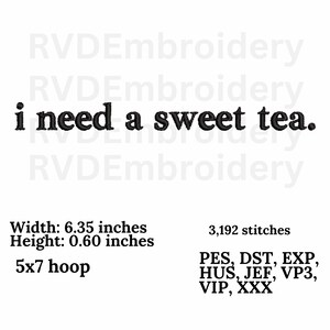 May include: Embroidery design for a 5x7 hoop featuring the text "i need a sweet tea." The design is 6.35 inches wide and 0.60 inches high and requires 3,192 stitches. The design is available in PES, DST, EXP, HUS, JEF, VP3, VIP, and XXX formats.