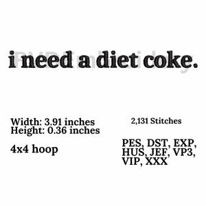 May include: Black and white embroidery design for a 4x4 hoop, featuring the text "i need a diet coke." The design is 3.91 inches wide and 0.36 inches high. It can be stitched using PES, DST, EXP, HUS, JEF, VP3, VIP, and XXX file formats.