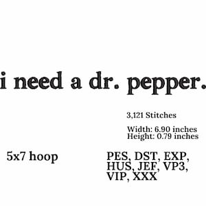 May include: Embroidery design for a 5x7 hoop featuring the text "i need a dr. pepper."  The design is 6.90 inches wide and 0.79 inches high and requires 3,121 stitches.  It is available in PES, DST, EXP, HUS, JEF, VP3, VIP, and XXX formats.