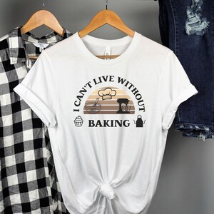 I can&#39;t live without Baking Shirt, Baking Lover Shirt, Baking Lover Gift,  Holiday Baking Shirt, Pastry Chef Gift, Bakery Creations Shirt