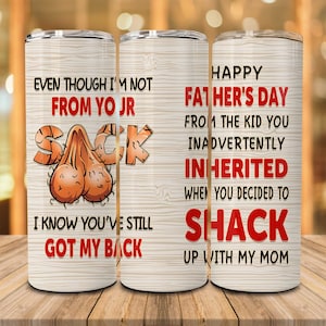 May include: A white tumbler with a wood grain pattern and red text that reads "Even though I'm not from yo jr sack I know you've still got my back". The tumbler next to it has red text that reads "Happy Father's Day from the kid you inadvertently inherited when you decided to shack up with my mom".