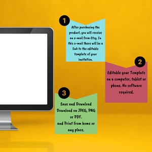May include: A computer screen with a yellow background and three numbered steps for editing and downloading a template. Step 1: After purchasing the product, you will receive an e-mail from Etsy. In this e-mail there will be a link to the editable template of your invitation. Step 2: Editable your Template on a computer, tablet or phone. No software required. Step 3: Save and Download Download on JPEG, PNG or PDF. and Print from home or any place.